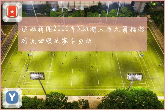 运动新闻2006年NBA湖人与火箭精彩对决回顾及赛季分析