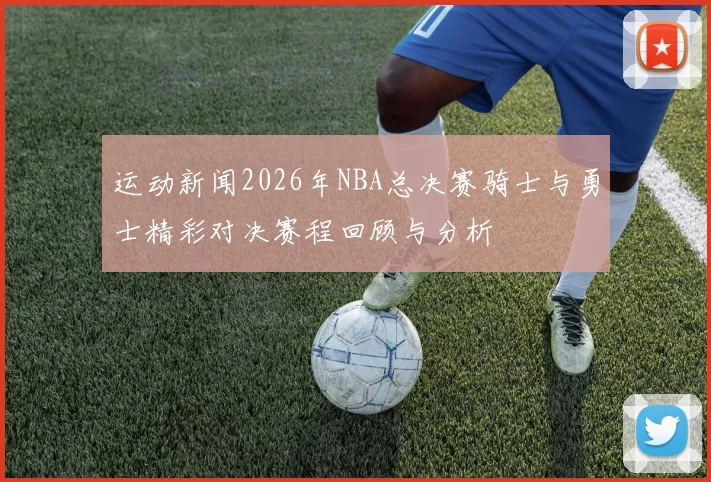 运动新闻2026年NBA总决赛骑士与勇士精彩对决赛程回顾与分析