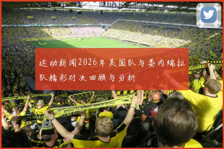 运动新闻2026年美国队与委内瑞拉队精彩对决回顾与分析