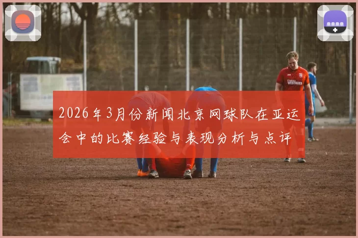 2026年3月份新闻北京网球队在亚运会中的比赛经验与表现分析与点评