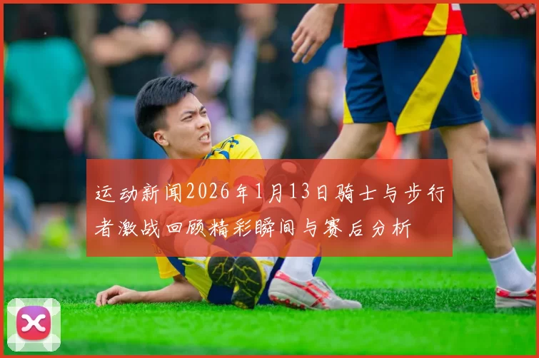 运动新闻2026年1月13日骑士与步行者激战回顾精彩瞬间与赛后分析