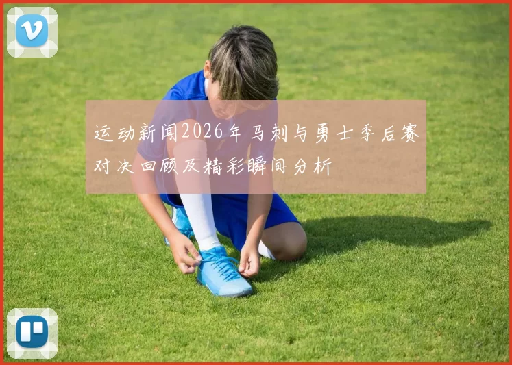 运动新闻2026年马刺与勇士季后赛对决回顾及精彩瞬间分析