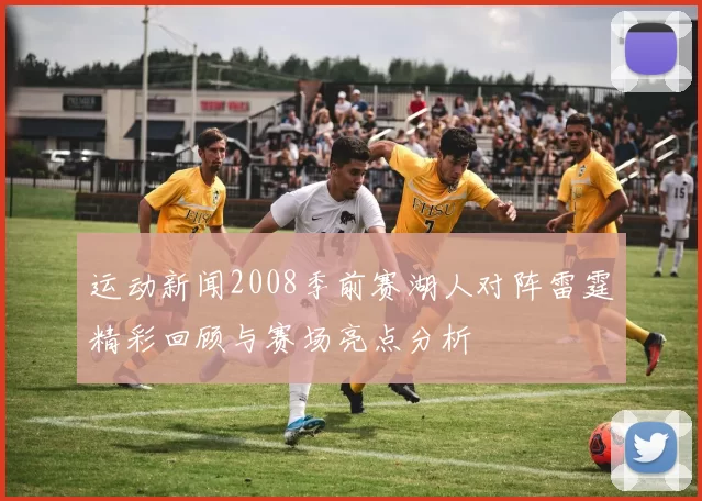 运动新闻2008季前赛湖人对阵雷霆精彩回顾与赛场亮点分析